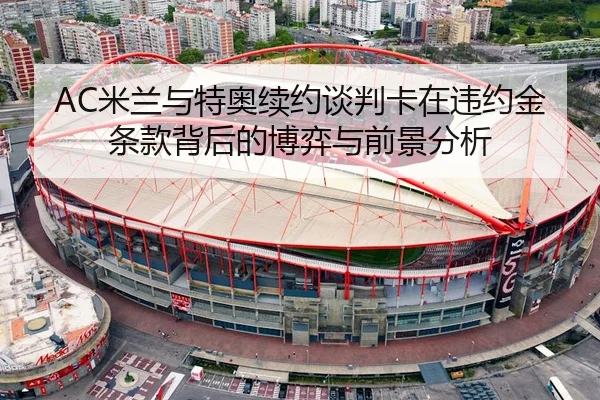 AC米兰与特奥续约谈判卡在违约金条款背后的博弈与前景分析