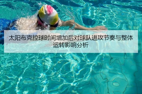 太阳布克控球时间增加后对球队进攻节奏与整体运转影响分析