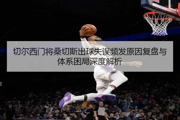 切尔西门将桑切斯出球失误频发原因复盘与体系困局深度解析