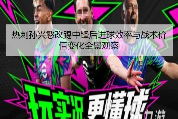 热刺孙兴慜改踢中锋后进球效率与战术价值变化全景观察