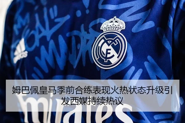 姆巴佩皇马季前合练表现火热状态升级引发西媒持续热议
