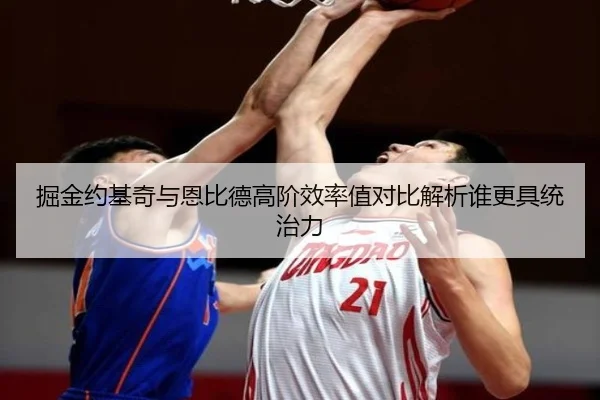 掘金约基奇与恩比德高阶效率值对比解析谁更具统治力