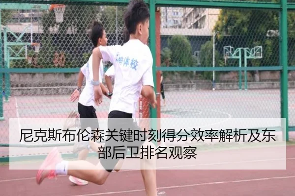 尼克斯布伦森关键时刻得分效率解析及东部后卫排名观察