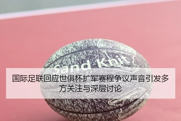 国际足联回应世俱杯扩军赛程争议声音引发多方关注与深层讨论