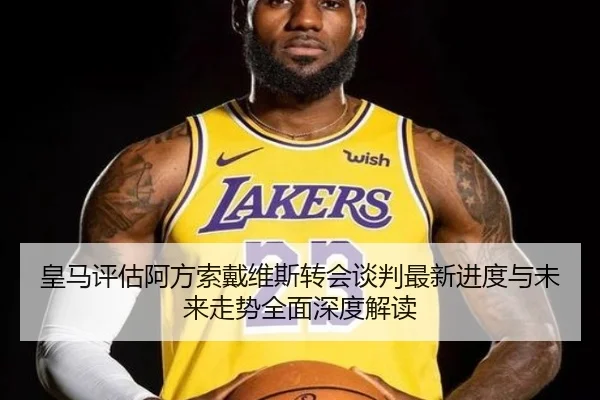 皇马评估阿方索戴维斯转会谈判最新进度与未来走势全面深度解读
