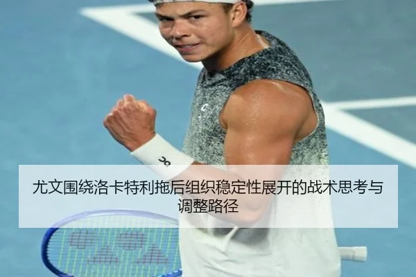 尤文围绕洛卡特利拖后组织稳定性展开的战术思考与调整路径
