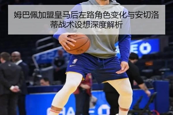 姆巴佩加盟皇马后左路角色变化与安切洛蒂战术设想深度解析