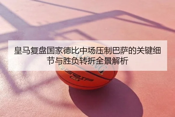 皇马复盘国家德比中场压制巴萨的关键细节与胜负转折全景解析