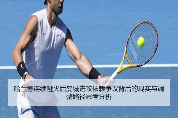 哈兰德连续哑火后曼城进攻依赖争议背后的现实与调整路径思考分析