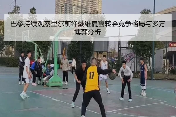 巴黎持续观察里尔前锋戴维夏窗转会竞争格局与多方博弈分析