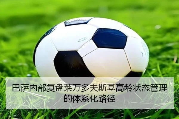 巴萨内部复盘莱万多夫斯基高龄状态管理的体系化路径