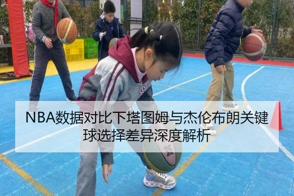 NBA数据对比下塔图姆与杰伦布朗关键球选择差异深度解析