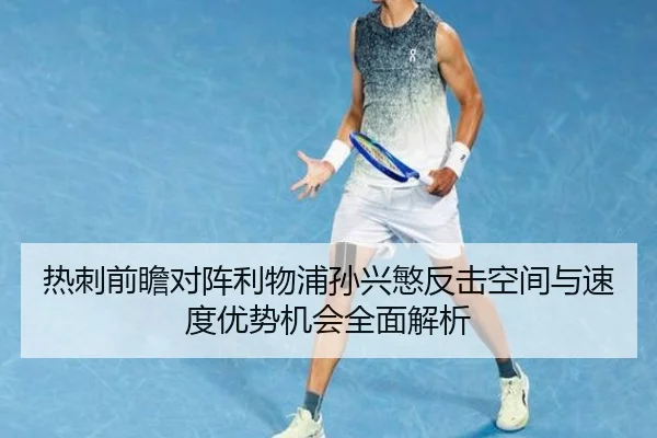 热刺前瞻对阵利物浦孙兴慜反击空间与速度优势机会全面解析