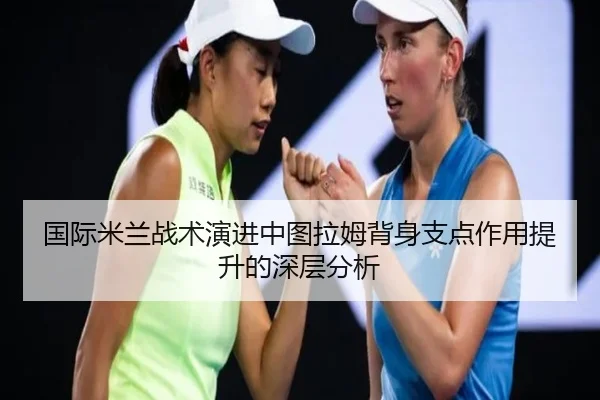 国际米兰战术演进中图拉姆背身支点作用提升的深层分析