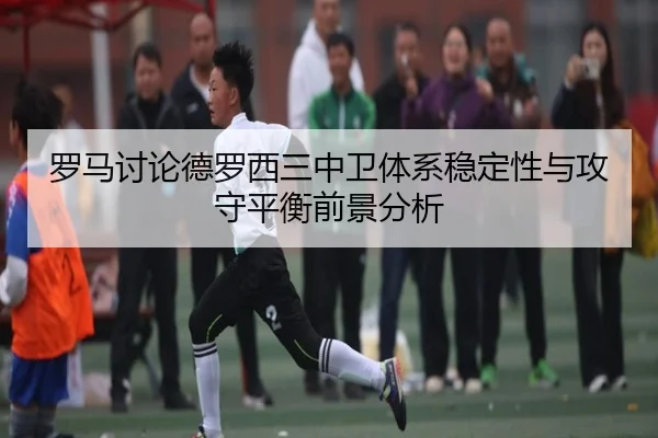 罗马讨论德罗西三中卫体系稳定性与攻守平衡前景分析