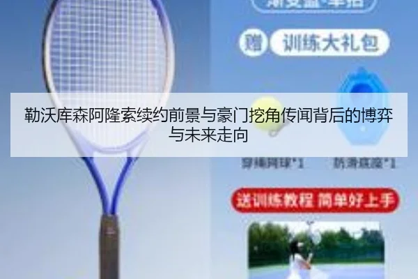 勒沃库森阿隆索续约前景与豪门挖角传闻背后的博弈与未来走向