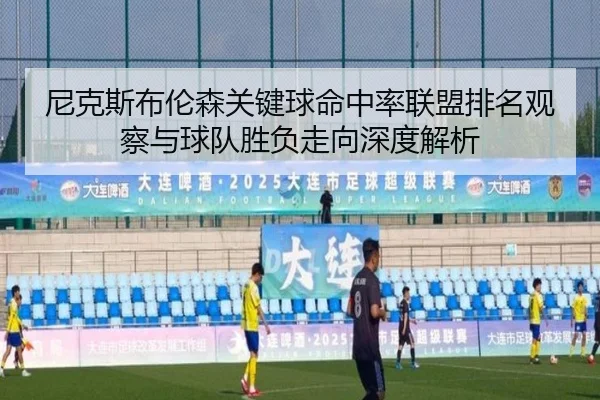 尼克斯布伦森关键球命中率联盟排名观察与球队胜负走向深度解析