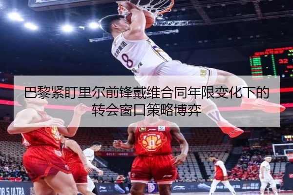 巴黎紧盯里尔前锋戴维合同年限变化下的转会窗口策略博弈