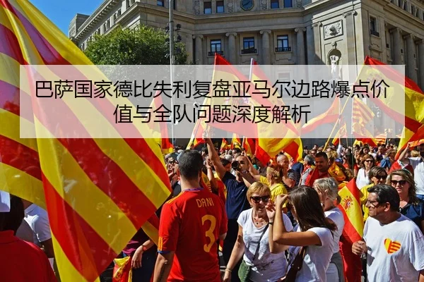 巴萨国家德比失利复盘亚马尔边路爆点价值与全队问题深度解析