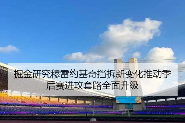 掘金研究穆雷约基奇挡拆新变化推动季后赛进攻套路全面升级