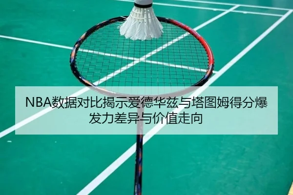 NBA数据对比揭示爱德华兹与塔图姆得分爆发力差异与价值走向