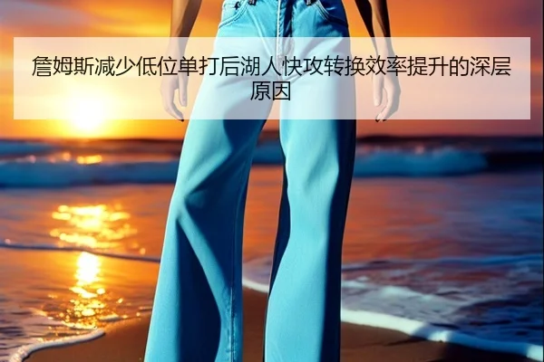 詹姆斯减少低位单打后湖人快攻转换效率提升的深层原因